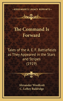 The Command Is Forward: Tales of the A. E. F. Battlefields as They Appeared in the Stars and Stripes (1919) - Woollcott, Alexander, Professor, and Baldridge, C Leroy (Editor)