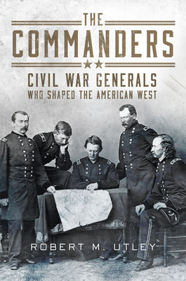 The Commanders: Civil War Generals Who Shaped the American West - Utley, Robert M