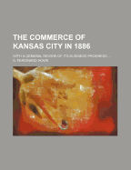 The Commerce of Kansas City in 1886: With a General Review of Its Business Progress (Classic Reprint)