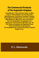 The Commercial Products Of The Vegetable Kingdom; Considered In Their Various Uses To Man And In Their Relation To The Arts And Manufactures; Forming A Practical Treatise & Handbook Of Reference For The Colonist, Manufacturer, Merchant, And Consumer...