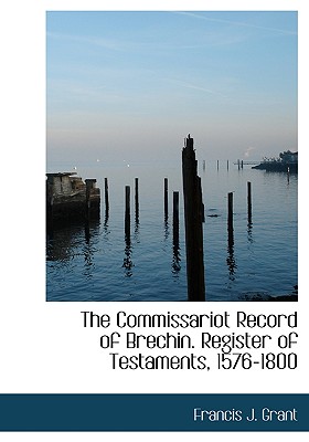 The Commissariot Record of Brechin. Register of Testaments, 1576-1800 - Grant, Francis J