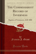 The Commissariot Record of Inverness: Register of Testaments, 1630-1800 (Classic Reprint)