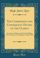 The Commission and Consequent Duties of the Clergy: In a Series of Discourses Preached Before the University of Cambridge, in April, 1826 (Classic Reprint)