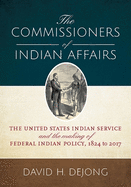 The Commissioners of Indian Affairs: The United States Indian Service and the Making of Federal Indian Policy, 1824 to 2017