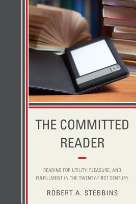 The Committed Reader: Reading for Utility, Pleasure, and Fulfillment in the Twenty-First Century - Stebbins, Robert A