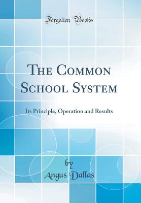 The Common School System: Its Principle, Operation and Results (Classic Reprint) - Dallas, Angus