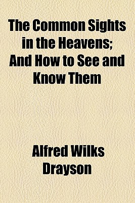 The Common Sights in the Heavens: And How to See and Know Them - Drayson, Alfred Wilks