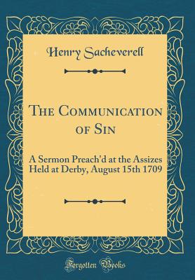 The Communication of Sin: A Sermon Preach'd at the Assizes Held at Derby, August 15th 1709 (Classic Reprint) - Sacheverell, Henry