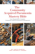 The Community Acquired Pneumonia Mastery Bible: Your Blueprint for Complete Community Acquired Pneumonia Management