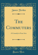 The Commuters: A Comedy in Four Acts (Classic Reprint)