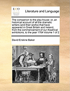 The Companion to the Play-House: Or, an Historical Account of All the Dramatic Writers (and Their Works) That Have Appeared in Great Britain and Ireland, from the Commencement of Our Theatrical Exhibitions, Down to the Present Year 1764. Composed in the F
