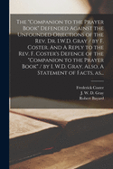 The "Companion to the Prayer Book" Defended Against the Unfounded Objections of the Rev. Dr. I.W.D. Gray / by F. Coster. And A Reply to the Rev. F. Coster's Defence of the "Companion to the Prayer Book" / by I. W.D. Gray. Also, A Statement of Facts, As...