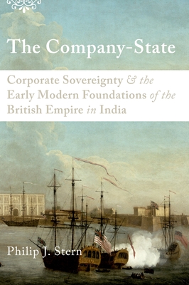 The Company-State: Corporate Sovereignty and the Early Modern Foundations of the British Empire in India - Stern, Philip J