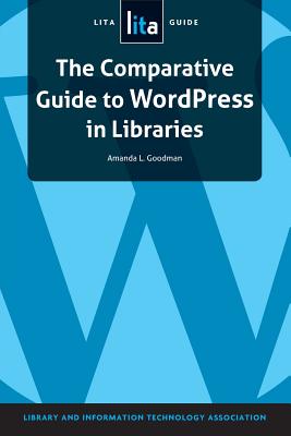 The Comparative Guide to WordPress in Libraries: A LITA Guide - Goodman, Amanda L.