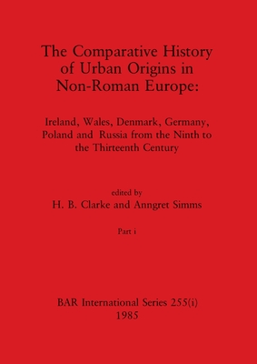 The Comparative History of Urban Origins in Non-Roman Europe, Part i: Ireland, Wales, Denmark, Germany, Poland and Russia from the Ninth to the Thirteenth Century - Clarke, H B (Editor), and Simms, Anngret (Editor)