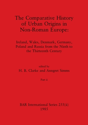 The Comparative History of Urban Origins in Non-Roman Europe, Part ii: Ireland, Wales, Denmark, Germany, Poland and Russia from the Ninth to the Thirteenth Century - Clarke, H B (Editor), and Simms, Anngret (Editor)