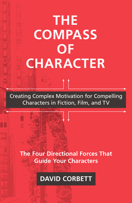 The Compass of Character: Creating Complex Motivation for Compelling Characters in Fiction, Film, and TV - Corbett, David