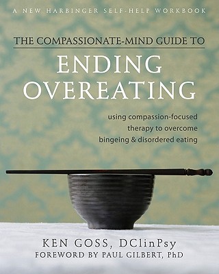 The Compassionate Mind-Guide to Ending Overeating: Using Compassion-Focused Therapy to Overcome Bingeing & Disordered Eating - Goss, Ken, and Gilbert, Paul (Foreword by)