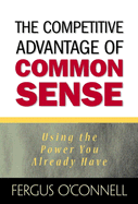 The Competitive Advantage of Common Sense: Using the Power You Already Have - O'Connell, Fergus