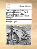 The Complaints of the Poor People of England: ... by G. Dyer, ... Second Edition, Corrected, Altered, and Much Enlarged