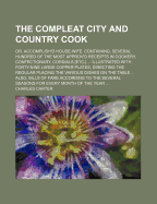 The Compleat City and Country Cook: Or, Accomplish'd House-Wife. Containing, Several Hundred of the Most Approv'd Receipts in Cookery, Confectionary, Cordials [Etc.] ... Illustrated with Forty-Nine Large Copper Plates, Directing the Regular Placing the Va