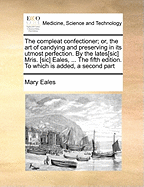 The Compleat Confectioner; Or, the Art of Candying and Preserving in Its Utmost Perfection. to Which Is Added, a Second Part: Containing a Curious Collection of Receipts