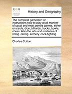 The Compleat Gamester: Or, Instructions How to Play at All Manner of Usual and Most Gentile Games, Either on Cards, Dice, Billiards, Trucks, Bowls, Chess. Also the Arts and Misteries of Riding, Racing, Archery, Cock-Fighting