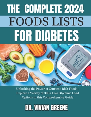 The Complete 2024 Foods Lists for Diabetes: Unlocking the Power of Nutrient-Rich Foods - Explore a Variety of 300+ Low Glycemic Load Options in this Comprehensive Guide - Greene, Vivian, Dr.