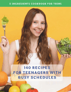 The Complete 5 Ingredients Cookbook For Teens: 140 Recipes For Teenagers With Busy Schedules