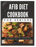 The Complete AFib Diet Cookbook for Seniors: Heart Healthy Senior-Friendly Recipes to Manage and Reverse Atrial Fibrillation (AFib), Complete with a Customizable Meal Plan