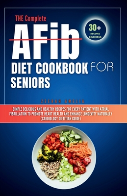 THE Complete AFib Diet Cookbook for Seniors: Simple Delicious and Healthy Recipes for Every Patient with Atrial Fibrillation to Promote Heart Health and Enhance Longevity Naturally - Amelia, Zeerah