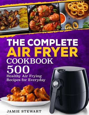The Complete Air Fryer Cookbook: 500 Healthy Air Frying Recipes for Everyday - Stewart, Jamie
