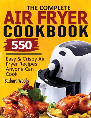The Complete Air Fryer Cookbook: 550 Easy & Crispy Air Fryer Recipes Anyone Can Cook - Woods, Barbara