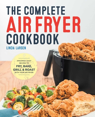 The Complete Air Fryer Cookbook: Amazingly Easy Recipes to Fry, Bake, Grill, and Roast with Your Air Fryer - Larsen, Linda