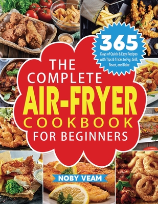 The Complete Air-Fryer Cookbook for Beginners: 365 Days of Quick & Easy Recipes with Tips & Tricks to Fry, Grill, Roast, and Bake - Veam, Noby