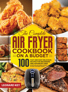The Complete Air Fryer Cookbook on a Budget: 100 Fast And Easy Delicious Recipes For Beginners And Advanced User. Effortless Air Frying, As Roast Or Grill For Smart People