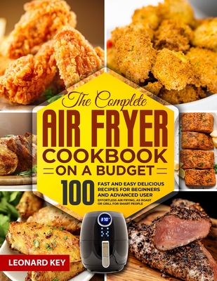 The Complete Air Fryer Cookbook on a Budget: 100 Fast And Easy Delicious Recipes For Beginners And Advanced User. Effortless Air Frying, As Roast Or Grill For Smart People - Key, Leonard