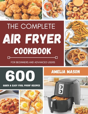 The Complete Air Fryer Recipes Cookbook: 600 Budget & Family Healthy Air Fryer Meals Cookbook for Beginners & Advanced Users - Mason, Amelia