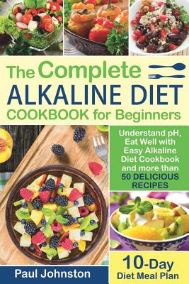 The Complete Alkaline Diet Guide Book for Beginners: Understand pH, Eat Well with Easy Alkaline Diet Cookbook and more than 50 Delicious Recipes. 10 Day Meal Plan - Johnston, Paul, Dr.