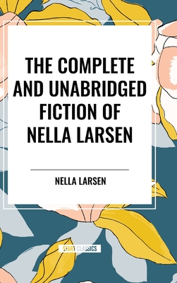 The Complete and Unabridged Fiction of Nella Larsen - Larsen, Nella