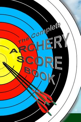 The Complete ARCHERY SCORE BOOK: Keep track of scores, dates, rounds, distances, locations. - Glebska, Barbara