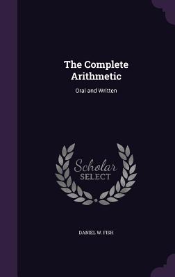 The Complete Arithmetic: Oral and Written - Fish, Daniel W