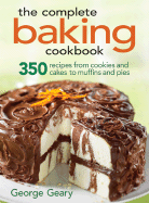 The Complete Baking Cookbook: 350 Recipes from Cookies and Cakes to Muffins and Pies - Geary, George
