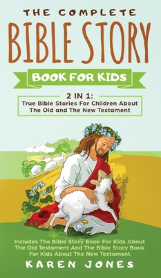 The Complete Bible Story Book For Kids: True Bible Stories For Children About The Old and The New Testament Every Christian Child Should Know - Jones, Karen