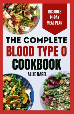 The Complete Blood Type O Cookbook: Easy, Delicious, Healthy Diet Recipes and Meal Plan for Blood Type O Positive & Negative Immune System Support - Nagel, Allie