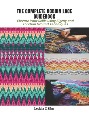 The Complete Bobbin Lace Guidebook: Elevate Your Skills using Zigzag and Torchon Ground Techniques - Silas, Leticia C