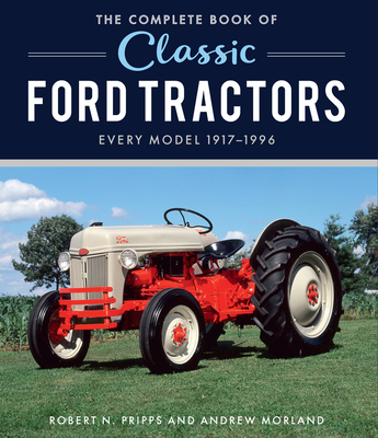 The Complete Book of Classic Ford Tractors: Every Model 1917-1996 - Morland, Andrew (Photographer), and Pripps, Robert N.