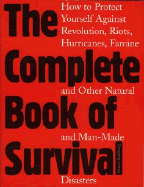 The Complete Book Of Survival: How to Protect Yourself AGainst Revolution, Riots, Hurricanes, Famine and Other Natural and Man-Made Disasters