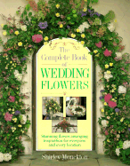 The Complete Book of Wedding Flowers: Stunning Flower Arranging Inspiration for Everyone & Every Location - Monckton, Shirley