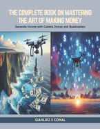 The Complete Book on Mastering the Art of Making Money: Generate Income with Camera Drones and Quadcopters